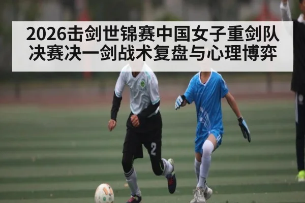 2026击剑世锦赛中国女子重剑队决赛决一剑战术复盘与心理博弈