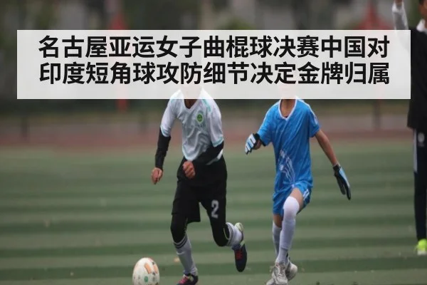 名古屋亚运女子曲棍球决赛中国对印度短角球攻防细节决定金牌归属