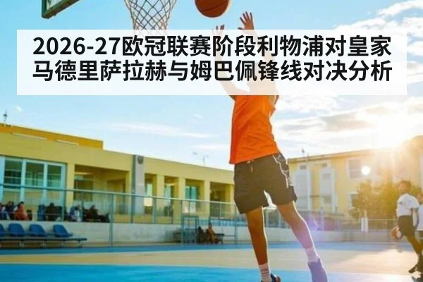 2026-27欧冠联赛阶段利物浦对皇家马德里萨拉赫与姆巴佩锋线对决分析