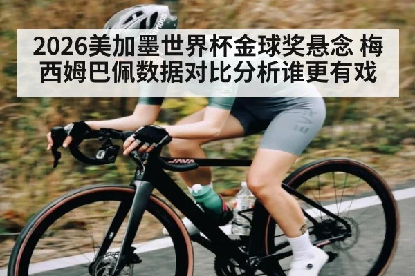 2026美加墨世界杯金球奖悬念 梅西姆巴佩数据对比分析谁更有戏