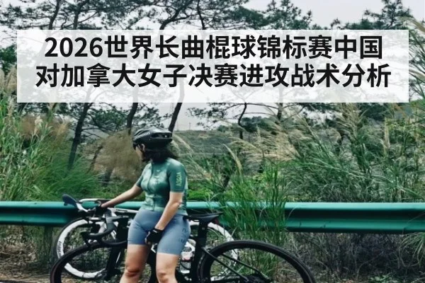 2026世界长曲棍球锦标赛中国对加拿大女子决赛进攻战术分析